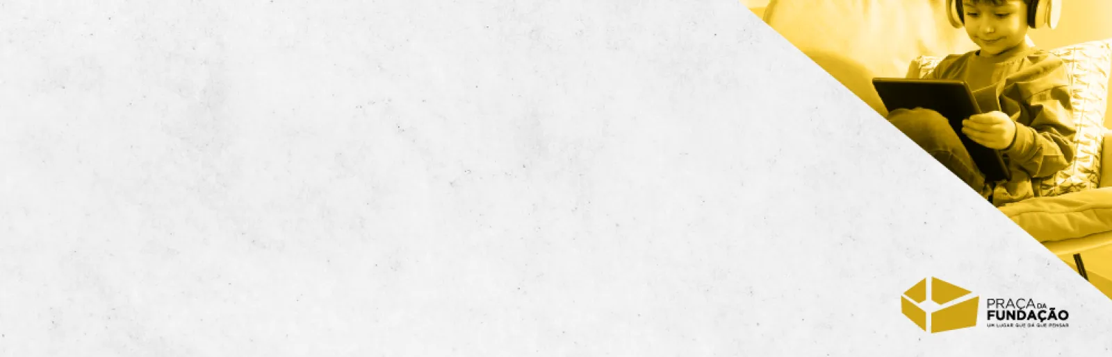 No canto superior direito, uma criança sentada, de fones, a mexer num tablet. Ao centro um logotipo e o texto "Praça da Fundação", sobre um fundo cinzento. 
